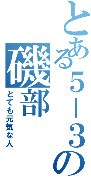 とある５－３の磯部（とても元気な人）