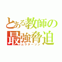 とある教師の最強脅迫（ムラターソン）