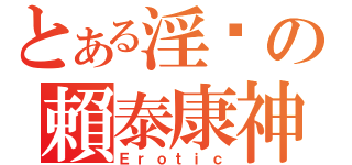 とある淫喱の賴泰康神（Ｅｒｏｔｉｃ）