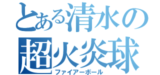 とある清水の超火炎球（ファイアーボール）