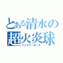 とある清水の超火炎球（ファイアーボール）