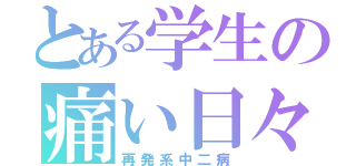 とある学生の痛い日々（再発系中二病）