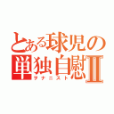 とある球児の単独自慰男Ⅱ（ヲナニスト）