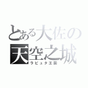 とある大佐の天空之城（ラピュタ王国）