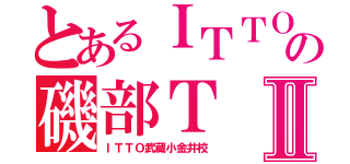 とあるＩＴＴＯの磯部ＴⅡ（ＩＴＴＯ武蔵小金井校）