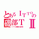 とあるＩＴＴＯの磯部ＴⅡ（ＩＴＴＯ武蔵小金井校）