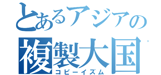 とあるアジアの複製大国（コピーイズム）