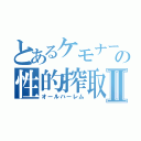 とあるケモナーの性的搾取Ⅱ（オールハーレム）