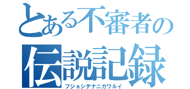 とある不審者の伝説記録（フジョシデナニガワルイ）