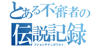 とある不審者の伝説記録（フジョシデナニガワルイ）