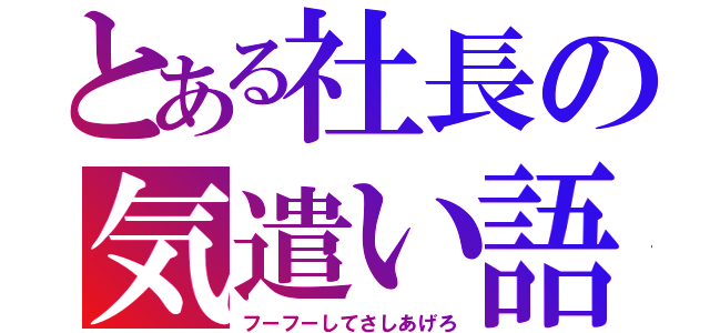 とある社長の気遣い語（フーフーしてさしあげろ）