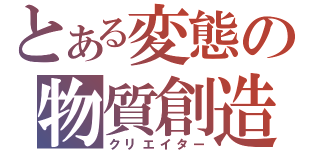 とある変態の物質創造（クリエイター）