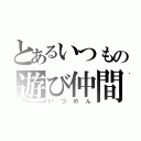 とあるいつもの遊び仲間（いつめん）