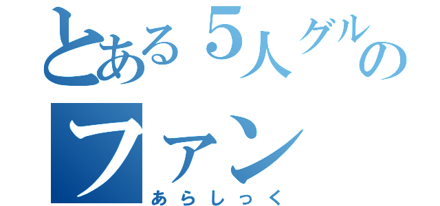 とある５人グループのファン（あらしっく）