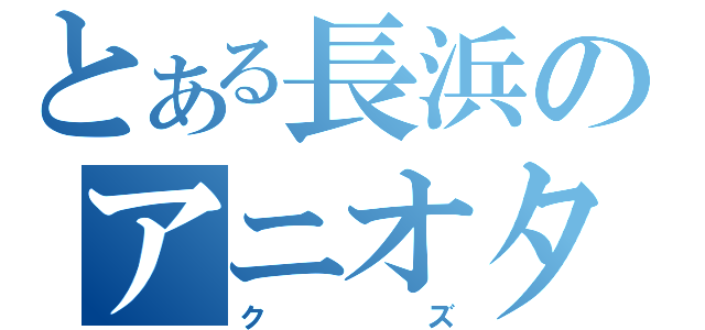 とある長浜のアニオタ（クズ）