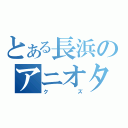 とある長浜のアニオタ（クズ）