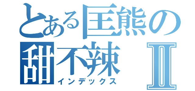 とある匡熊の甜不辣Ⅱ（インデックス）