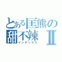 とある匡熊の甜不辣Ⅱ（インデックス）