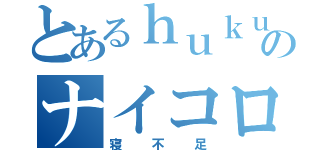 とあるｈｕｋｕのナイコロ生活（寝不足）