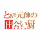 とある元帥の出会い厨（栗林忠道）