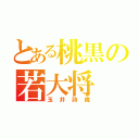 とある桃黒の若大将（玉井詩織）