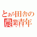 とある田舎の農業青年（ＩＫＺＯ）