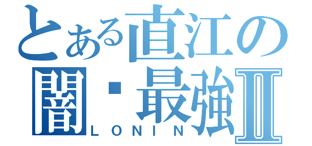 とある直江の闇剎最強Ⅱ（ＬＯＮＩＮ）