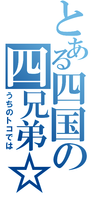 とある四国の四兄弟☆（うちのトコでは）