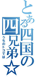 とある四国の四兄弟☆（うちのトコでは）