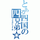 とある四国の四兄弟☆（うちのトコでは）