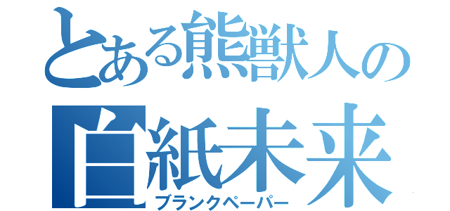 とある熊獣人の白紙未来（ブランクペーパー）