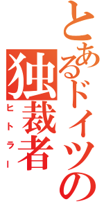 とあるドイツの独裁者（ヒトラー）