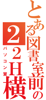 とある図書室前の２２Ｈ横（パソコン室）