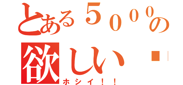 とある５０００兆円の欲しい‼︎（ホシイ！！）