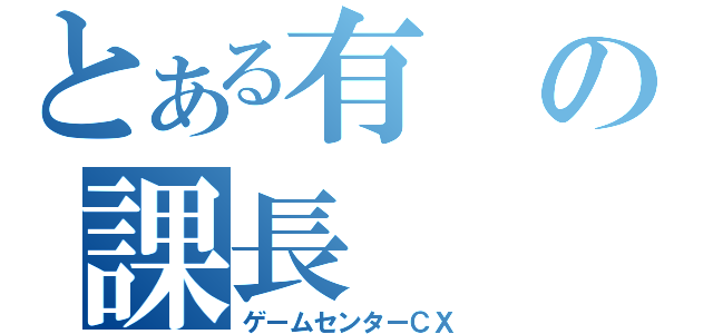 とある有の課長（ゲームセンターＣＸ）