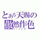 とある天賜の傲然作色（ｐｒｏｕｄ）