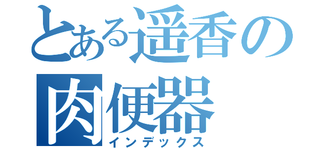 とある遥香の肉便器（インデックス）