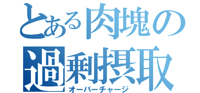 とある肉塊の過剰摂取（オーバーチャージ）