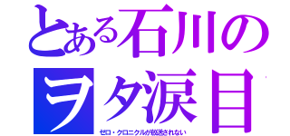 とある石川のヲタ涙目（ゼロ・クロニクルが放送されない）