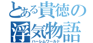 とある貴徳の浮気物語（ハーレムワールド）