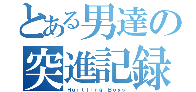 とある男達の突進記録（Ｈｕｒｔｌｉｎｇ Ｂｏｙｓ）