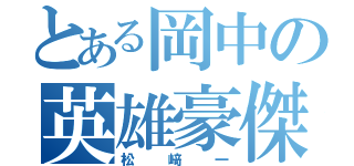 とある岡中の英雄豪傑（松﨑一）