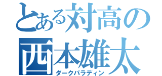 とある対高の西本雄太（ダークパラディン）