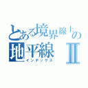 とある境界線上の地平線Ⅱ（インデックス）