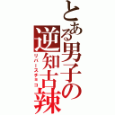 とある男子の逆知古辣（リバースチョコ）