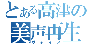 とある高津の美声再生（ヴォイス）