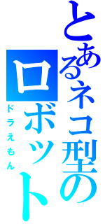 とあるネコ型のロボット（ドラえもん）