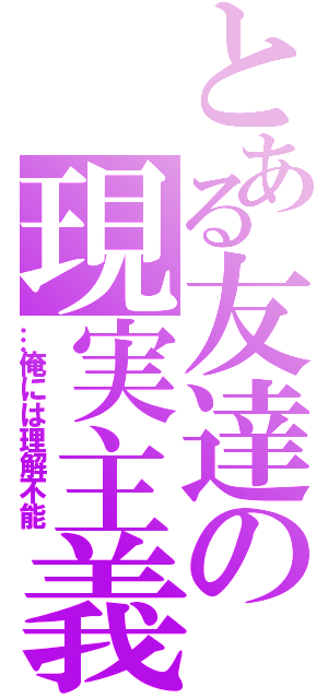 とある友達の現実主義（…俺には理解不能）