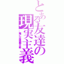 とある友達の現実主義（…俺には理解不能）