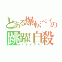 とある爆転ベイの跳躍自殺（トライグル）